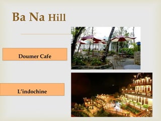 Ngũ Hành Sơn 
 
*Indochine Café – Restaurant 
 Serve : European, Asia, 
Indochina cuisine 
 Typical Dishes: Seafood 
 Price : 150.000 - 1.100.000 
VND 
Capacity: 140 Adults 
 Open: daily from 6:30 am to 11 
pm. 
 Address : Ho Xuan Huong 
junction - Truong Sa street - 
Ngu Hanh Son county 
Furama Resort 
 