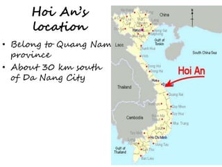 Hoi An’s 
location 
• Belong to Quang Nam 
province 
• About 30 km south 
of Da Nang City 
 