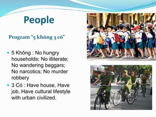 People 
Program “5 không 3 có” 
 5 Không : No hungry 
households; No illiterate; 
No wandering beggars; 
No narcotics; No murder 
robbery 
 3 Có : Have house, Have 
job, Have cultural lifestyle 
with urban civilized. 
 