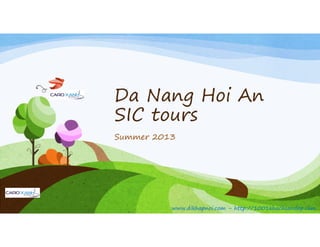 Da Nang Hoi An
SIC tours
www.dikhapnoi.com – http://1001khachsandep.comwww.dikhapnoi.com – http://1001khachsandep.com
SIC tours
Summer 2013
 