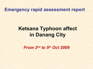 Emergency rapid assessment report From 2 nd  to 5 th  Oct 2009 Ketsana Typhoon affect in Danang City 