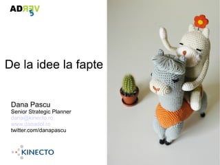 De la idee la fapte


 Dana Pascu
 Senior Strategic Planner
 dana@kinecto.ro
 www.danadol.ro
 twitter.com/danapascu
 