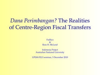 Dana Perimbangan?  The Realities of Centre-Region Fiscal Transfers Fadliya & Ross H. McLeod Indonesia Project Australian National University LPEM-FEUI seminar, 3 December 2010 