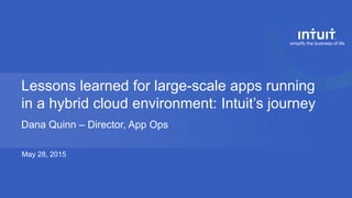 Lessons learned for large-scale apps running
in a hybrid cloud environment: Intuit’s journey
Dana Quinn – Director, App Ops
May 28, 2015
 