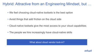 • We feel choosing cloud-native toolsets is the best option
• Avoid things that add friction on the cloud side
• Cloud-native toolsets give the most access to your cloud capabilities
• The people we hire increasingly have cloud-native skills
Hybrid: Attractive from an Engineering Mindset, but …
What about cloud vendor lock-in?
 