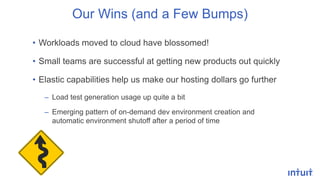 Our Wins (and a Few Bumps)
• Workloads moved to cloud have blossomed!
• Small teams are successful at getting new products out quickly
• Elastic capabilities help us make our hosting dollars go further
– Load test generation usage up quite a bit
– Emerging pattern of on-demand dev environment creation and
automatic environment shutoff after a period of time
 