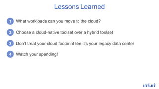 What workloads can you move to the cloud?
Choose a cloud-native toolset over a hybrid toolset
Don’t treat your cloud footprint like it’s your legacy data center
Watch your spending!
Lessons Learned
1
2
3
4
 