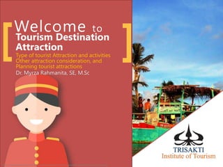 Welcome to
Tourism Destination
Attraction[ ]Dr. Myrza Rahmanita, SE, M.Sc
Type of tourist Attraction and activities
Other attraction consideration, and
Planning tourist attractions
http://www.adventuregirl.com/wp-content/uploads/2011/10/responsible-travel-belize-eco-tourism.jpg
 