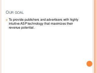 OUR GOAL
 To provide publishers and advertisers with highly
intuitive ASP technology that maximizes their
revenue potential.
 