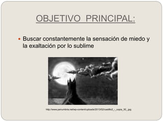 OBJETIVO PRINCIPAL:
 Buscar constantemente la sensación de miedo y
la exaltación por lo sublime
http://www.penumbria.net/wp-content/uploads/2013/02/castillo2_-_copia_30_.jpg
 