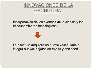INNOVACIONES DE LA
ESCRITURA:
 Incorporación de los avances de la ciencia y los
descubrimientos tecnológicos
La escritura adquiere un nuevo vocabulario e
integra nuevos objetos de miedo y ansiedad
 