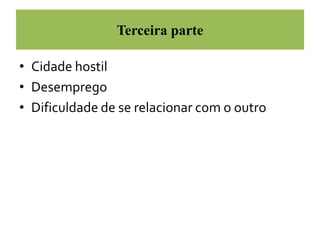 Terceira parte 
• Cidade hostil 
• Desemprego 
• Dificuldade de se relacionar com o outro 
 