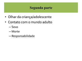 Segunda parte 
• Olhar da criança/adolescente 
• Contato com o mundo adulto 
– Sexo 
– Morte 
– Responsabilidade 
 