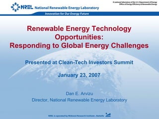 Renewable Energy Technology
            Opportunities:
Responding to Global Energy Challenges

    Presented at Clean-Tech Investors Summit

                  January 23, 2007


                        Dan E. Arvizu
      Director, National Renewable Energy Laboratory
 