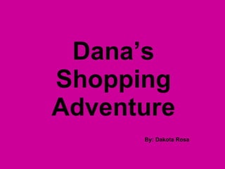 Dana’s Shopping Adventure By: Dakota Rosa 