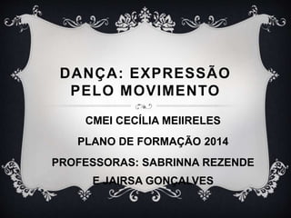 DANÇA: EXPRESSÃO
PELO MOVIMENTO
CMEI CECÍLIA MEIIRELES
PLANO DE FORMAÇÃO 2014
PROFESSORAS: SABRINNA REZENDE
E JAIRSA GONÇALVES
 