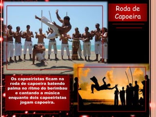 Os capoeiristas ficam na
roda de capoeira batendo
palma no ritmo do berimbau
e cantando a música
enquanto dois capoeiristas
jogam capoeira.
Roda de
Capoeira