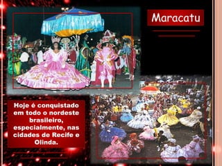 Hoje é conquistado
em todo o nordeste
brasileiro,
especialmente, nas
cidades de Recife e
Olinda.
Maracatu