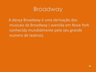 Broadway   A dança Broadway é uma derivação dos musicais da Broadway ( avenida em Nova York conhecida mundialmente pelo seu grande numero de teatros).
