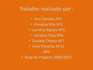 Trabalho realizado por :Ana Daniela Nº1Annalisa Rita Nº2Carolina Barata Nº5Carolina Silva Nº6Daniela Tinoco Nº7Irma Pimenta Nº118ºAÁrea de Projecto 2009/2010