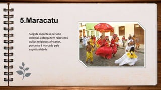 5.Maracatu
Surgida durante o período
colonial, a dança tem raízes nos
cultos religiosos africanos,
portanto é marcada pela
espiritualidade.
 