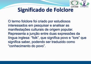 O termo folclore foi criado por estudiosos
interessados em pesquisar e analisar as
manifestações culturais de origem popul...