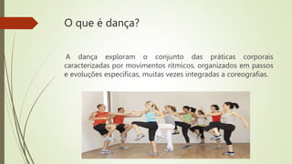 O que é dança?
A dança exploram o conjunto das práticas corporais
caracterizadas por movimentos rítmicos, organizados em passos
e evoluções específicas, muitas vezes integradas a coreografias.
ssssssssssssssssss
 