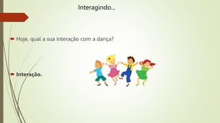  Hoje, qual a sua interação com a dança?
 Interação.
Interagindo...
 
