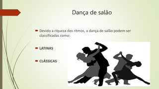 Dança de salão
 Devido a riqueza dos ritmos, a dança de salão podem ser
classificadas como:
 LATINAS
 CLÁSSICAS
 