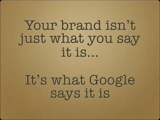 Your brand isn’t
just what you say
      it is...
It’s what Google
     says it is
 