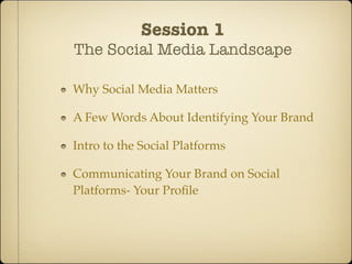 Session 1
The Social Media Landscape

Why Social Media Matters

A Few Words About Identifying Your Brand

Intro to the Social Platforms

Communicating Your Brand on Social
Platforms- Your Proﬁle
 