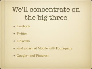 We’ll concentrate on
    the big three
 Facebook

 Twitter

 LinkedIn

 -and a dash of Mobile with Foursquare

 Google+ and Pinterest
 