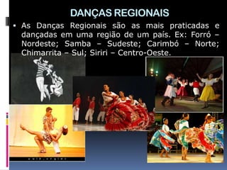 DANÇAS REGIONAIS
 As Danças Regionais são as mais praticadas e
 dançadas em uma região de um país. Ex: Forró –
 Nordeste; Samba – Sudeste; Carimbó – Norte;
 Chimarrita – Sul; Siriri – Centro-Oeste.
 