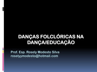 DANÇAS FOLCLÓRICAS NA
       DANÇA/EDUCAÇÃO
Prof. Esp. Rosely Modesto Silva
roselyymodesto@hotmail.com
 