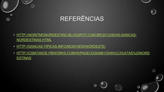 REFERÊNCIAS
• HTTP://NORITMONORDESTINO.BLOGSPOT.COM.BR/2012/06/AS-DANCASNORDESTINAS.HTML
• HTTP://DANCAS-TIPICAS.INFO/MOS/VIEW/NORDESTE/

• HTTP://CSM7ANOE.PBWORKS.COM/W/PAGE/33364961/DAN%C3%A7AS%20NORD
ESTINAS

 