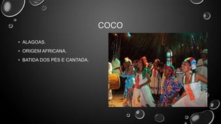 COCO
• ALAGOAS.
• ORIGEM AFRICANA.
• BATIDA DOS PÉS E CANTADA.

 