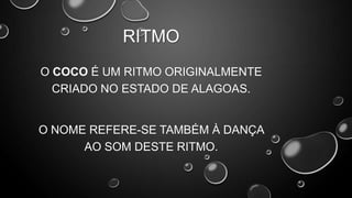 RITMO
O COCO É UM RITMO ORIGINALMENTE
CRIADO NO ESTADO DE ALAGOAS.

O NOME REFERE-SE TAMBÉM À DANÇA
AO SOM DESTE RITMO.

 