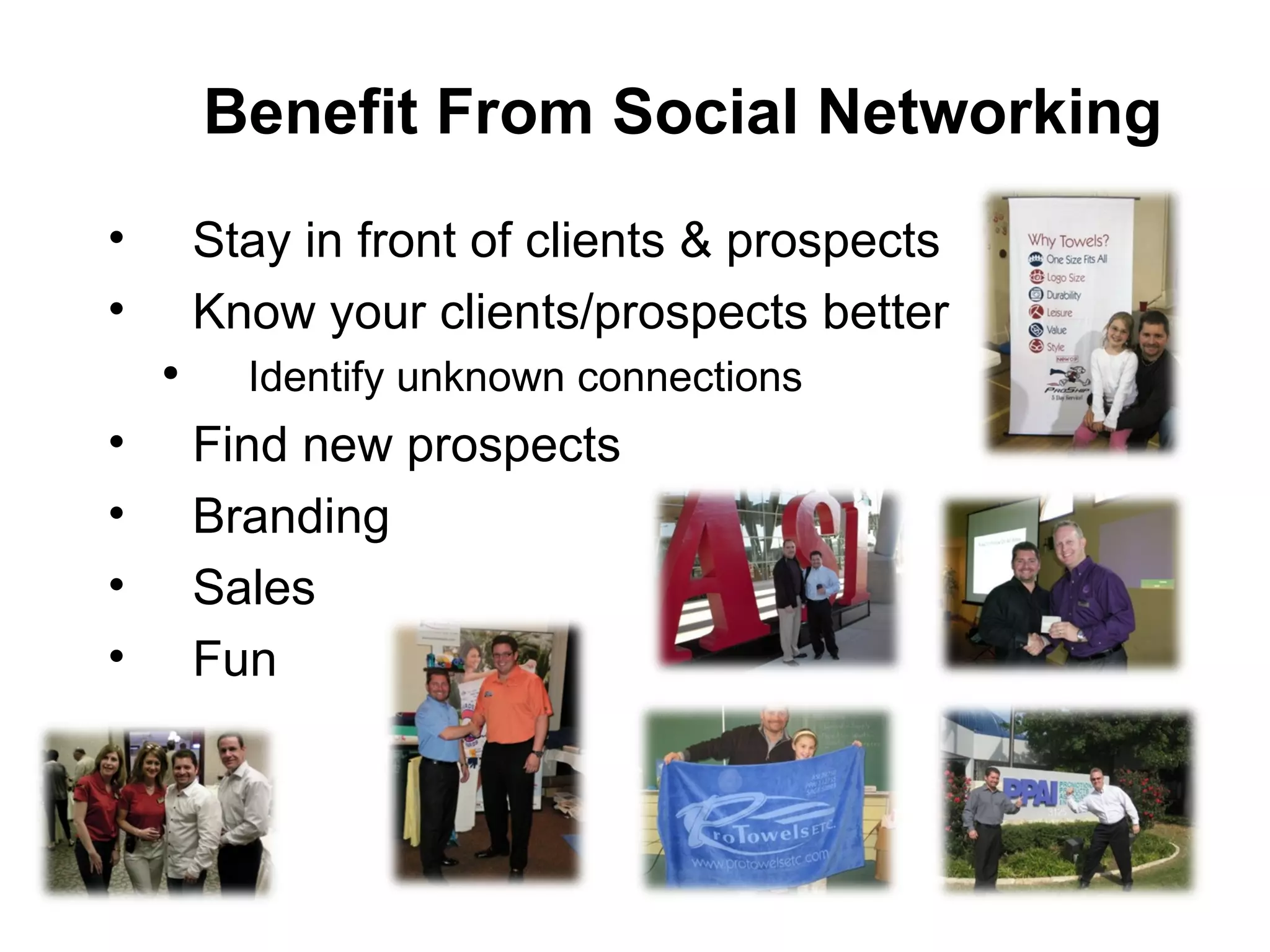 Stay in front of clients & prospects Know your clients/prospects better Identify unknown connections Find new prospects Branding Sales Fun  Benefit From Social Networking 