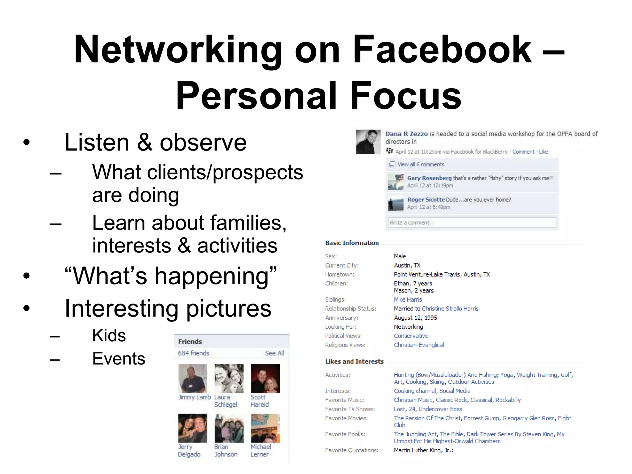 Networking on Facebook –
            Personal Focus
•       Listen & observe
    –     What clients/prospects
          are doing
    –     Learn about families,
          interests & activities
•       “What’s happening”
•       Interesting pictures
    –     Kids
    –     Events
 