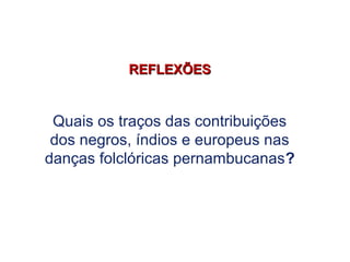 REFLEXÕESREFLEXÕES
Quais os traços das contribuições
dos negros, índios e europeus nas
danças folclóricas pernambucanas?
EDUCAÇÃO FÍSICA, 7º Ano do Ensino Fundamental
Danças folclóricas pernambucanas
 