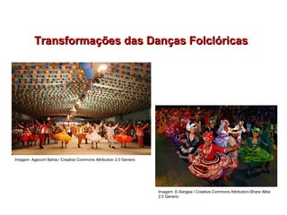 Transformações das Danças FolclóricasTransformações das Danças Folclóricas
EDUCAÇÃO FÍSICA, 7º Ano do Ensino Fundamental
Danças folclóricas pernambucanas
Imagem: Agecom Bahia / Creative Commons Attribution 2.0 Generic
Imagem: E-Sergipe / Creative Commons Attribution-Share Alike
2.0 Generic
 