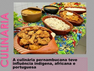 A culinária pernambucana teve
influência indígena, africana e
portuguesa.
 