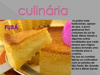 os pratos mais
tradicionais, apesar
de que, o povo
goianense tem
costumes do sul do
Brasil, Minas Gerais e
algumas outras
localidades que cada
pessoa que migrou
acabou levando uma
novidade para a
cozinha..
Por isso as comidas
típicas se confundem
com os estados de
São Paulo, Rio Grande
do Sul e Minas Gerais:
 