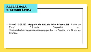 REFERÊNCIA
BIBLIOGRÁFICA
 MINAS GERAIS. Regime de Estudo Não Presencial: Plano de
Estudo Tutorado. Disponível em:
https://estudeemcasa.educacao.mg.gov.br/ >. Acesso em 27 de jul.
de 2020.
 