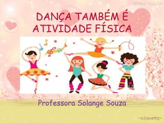 DANÇA TAMBÉM É 
ATIVIDADE FÍSICA 
Professora Solange Souza 
 