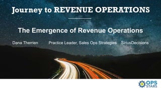 The Emergence of Revenue Operations
Dana Therrien Practice Leader, Sales Ops Strategies SiriusDecisions
 