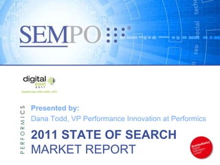 Presented by:
Dana Todd, VP Performance Innovation at Performics

2011 STATE OF SEARCH
MARKET REPORT
 