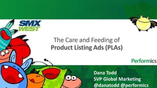 The Care and Feeding of
Product Listing Ads (PLAs)


               Dana Todd
               SVP Global Marketing
               @danatodd @performics
 