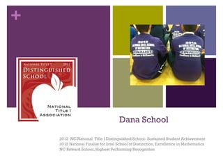 +




                                     Dana School

    2012 NC National Title I Distinguished School- Sustained Student Achievement
    2012 National Finalist for Intel School of Distinction, Excellence in Mathematics
    NC Reward School, Highest Performing Recognition
 