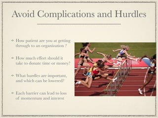 Avoid Complications and Hurdles

How patient are you at getting
through to an organization ?

How much effort should it
take to donate time or money?

What hurdles are important,
and which can be lowered?

Each barrier can lead to loss
of momentum and interest
 
